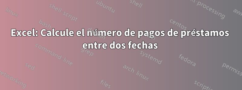 Excel: Calcule el número de pagos de préstamos entre dos fechas