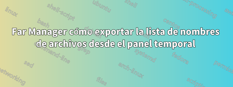 Far Manager cómo exportar la lista de nombres de archivos desde el panel temporal