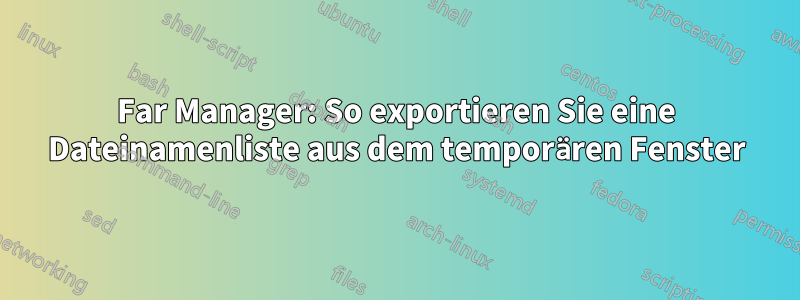 Far Manager: So exportieren Sie eine Dateinamenliste aus dem temporären Fenster