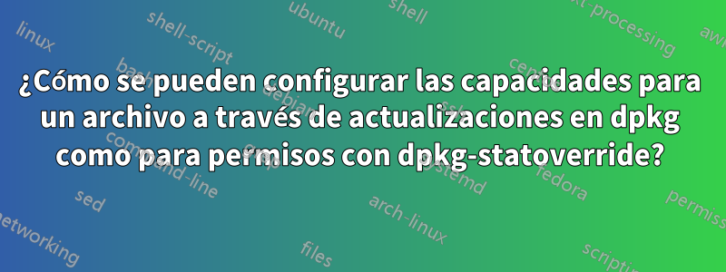 ¿Cómo se pueden configurar las capacidades para un archivo a través de actualizaciones en dpkg como para permisos con dpkg-statoverride?