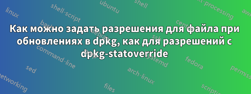 Как можно задать разрешения для файла при обновлениях в dpkg, как для разрешений с dpkg-statoverride