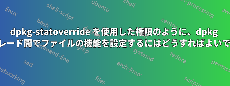 dpkg-statoverride を使用した権限のように、dpkg のアップグレード間でファイルの機能を設定するにはどうすればよいでしょうか。