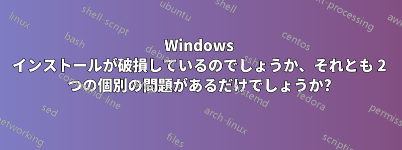 Windows インストールが破損しているのでしょうか、それとも 2 つの個別の問題があるだけでしょうか?