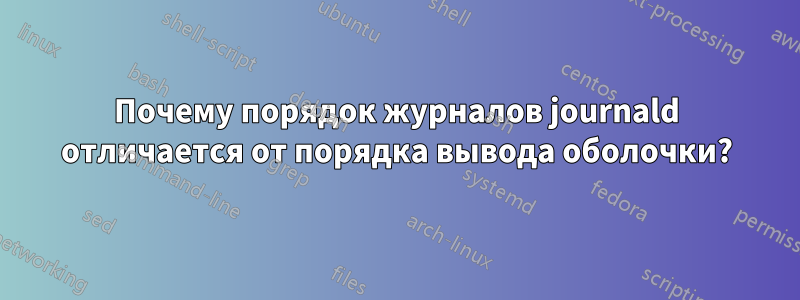 Почему порядок журналов journald отличается от порядка вывода оболочки?