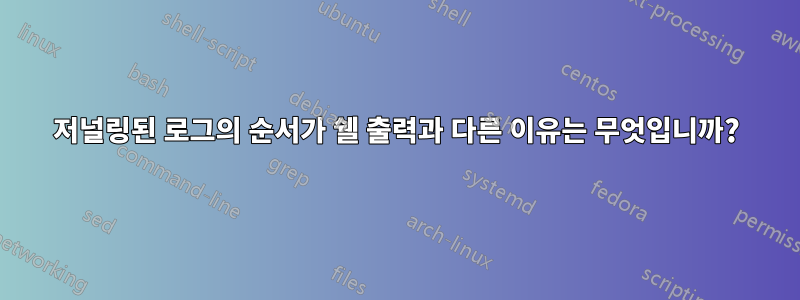 저널링된 로그의 순서가 쉘 출력과 다른 이유는 무엇입니까?