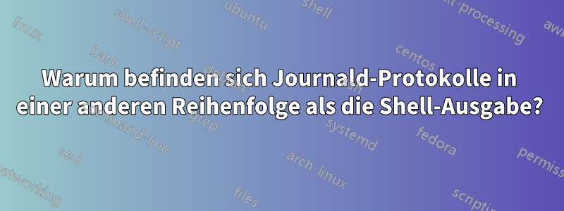 Warum befinden sich Journald-Protokolle in einer anderen Reihenfolge als die Shell-Ausgabe?