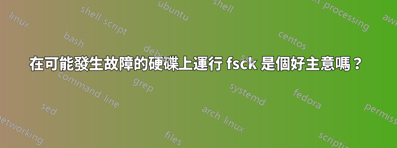 在可能發生故障的硬碟上運行 fsck 是個好主意嗎？