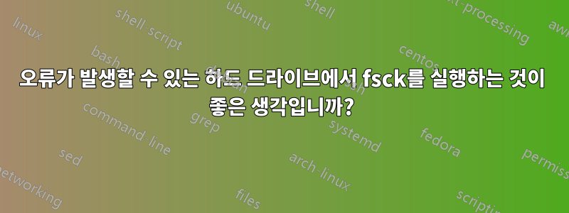 오류가 발생할 수 있는 하드 드라이브에서 fsck를 실행하는 것이 좋은 생각입니까?