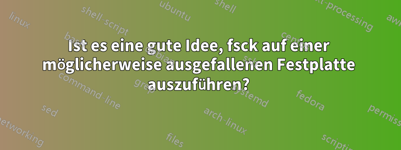 Ist es eine gute Idee, fsck auf einer möglicherweise ausgefallenen Festplatte auszuführen?