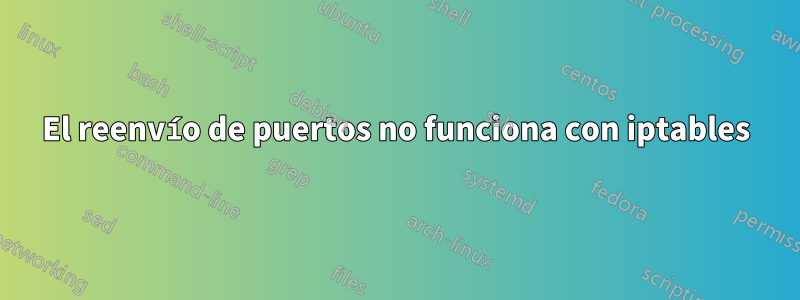 El reenvío de puertos no funciona con iptables