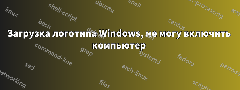 Загрузка логотипа Windows, не могу включить компьютер