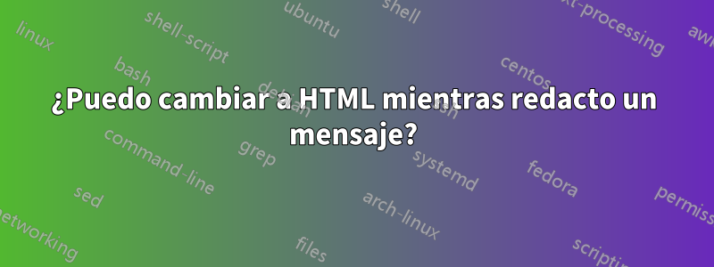 ¿Puedo cambiar a HTML mientras redacto un mensaje?