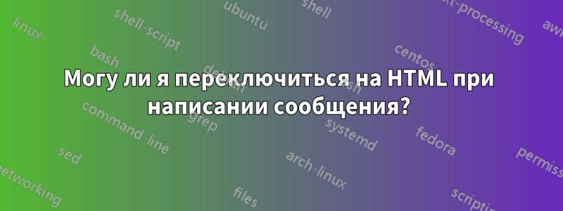 Могу ли я переключиться на HTML при написании сообщения?