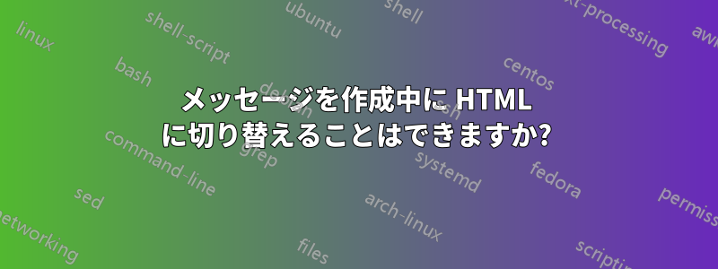 メッセージを作成中に HTML に切り替えることはできますか?