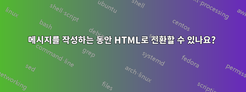 메시지를 작성하는 동안 HTML로 전환할 수 있나요?