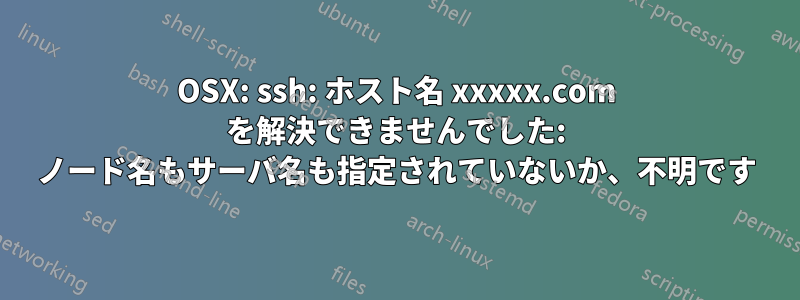 OSX: ssh: ホスト名 xxxxx.com を解決できませんでした: ノード名もサーバ名も指定されていないか、不明です