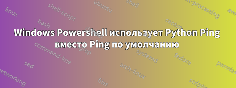 Windows Powershell использует Python Ping вместо Ping по умолчанию