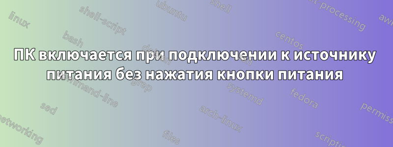 ПК включается при подключении к источнику питания без нажатия кнопки питания