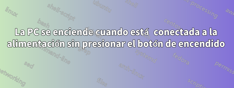 La PC se enciende cuando está conectada a la alimentación sin presionar el botón de encendido