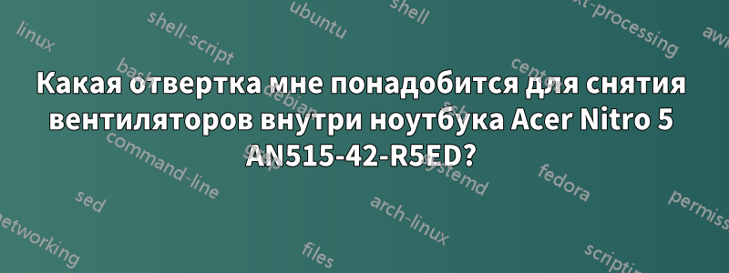 Какая отвертка мне понадобится для снятия вентиляторов внутри ноутбука Acer Nitro 5 AN515-42-R5ED?