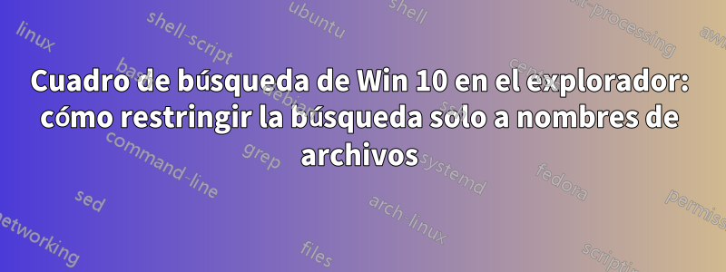 Cuadro de búsqueda de Win 10 en el explorador: cómo restringir la búsqueda solo a nombres de archivos