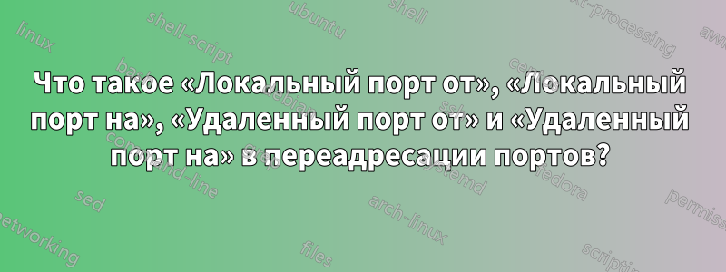 Что такое «Локальный порт от», «Локальный порт на», «Удаленный порт от» и «Удаленный порт на» в переадресации портов?