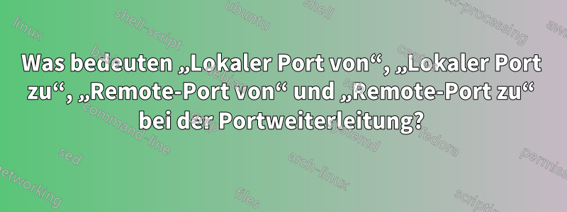 Was bedeuten „Lokaler Port von“, „Lokaler Port zu“, „Remote-Port von“ und „Remote-Port zu“ bei der Portweiterleitung?