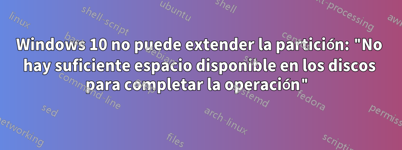 Windows 10 no puede extender la partición: "No hay suficiente espacio disponible en los discos para completar la operación"