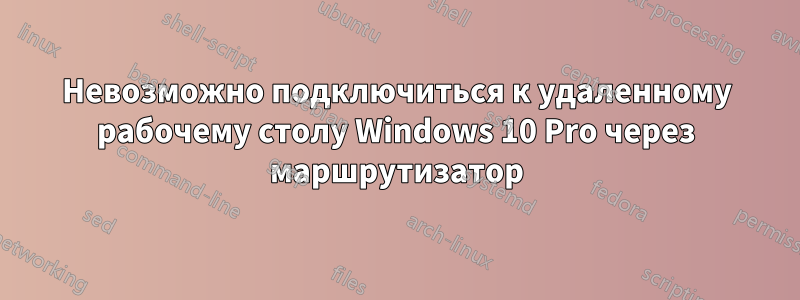 Невозможно подключиться к удаленному рабочему столу Windows 10 Pro через маршрутизатор