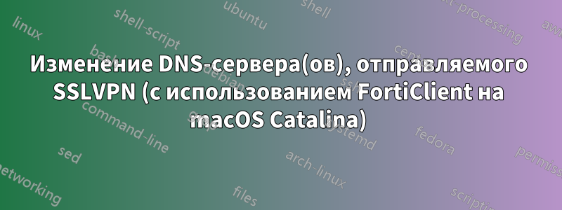 Изменение DNS-сервера(ов), отправляемого SSLVPN (с использованием FortiClient на macOS Catalina)