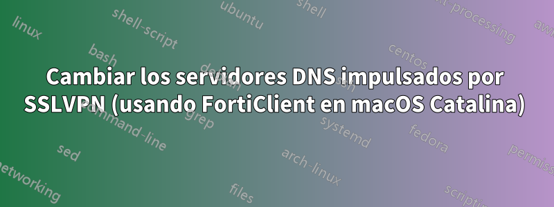 Cambiar los servidores DNS impulsados ​​por SSLVPN (usando FortiClient en macOS Catalina)