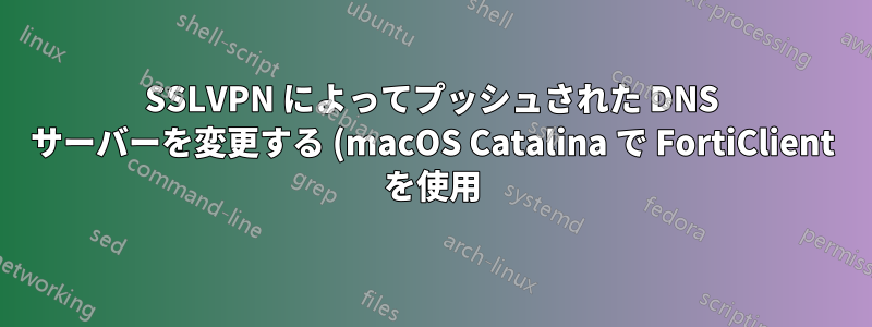 SSLVPN によってプッシュされた DNS サーバーを変更する (macOS Catalina で FortiClient を使用)