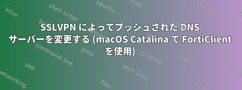 SSLVPN によってプッシュされた DNS サーバーを変更する (macOS Catalina で FortiClient を使用)