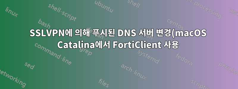 SSLVPN에 의해 푸시된 DNS 서버 변경(macOS Catalina에서 FortiClient 사용)