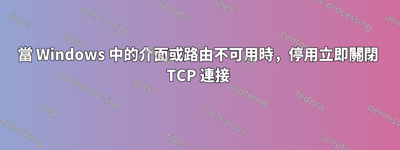 當 Windows 中的介面或路由不可用時，停用立即關閉 TCP 連接