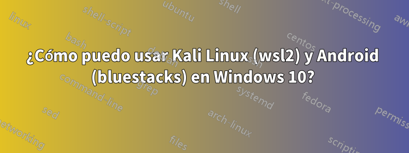 ¿Cómo puedo usar Kali Linux (wsl2) y Android (bluestacks) en Windows 10?