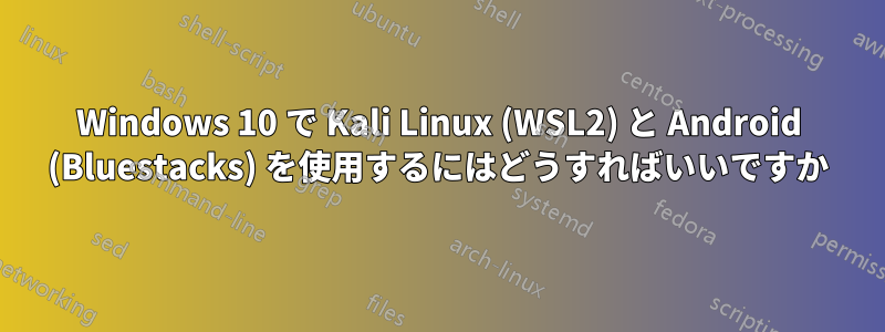 Windows 10 で Kali Linux (WSL2) と Android (Bluestacks) を使用するにはどうすればいいですか