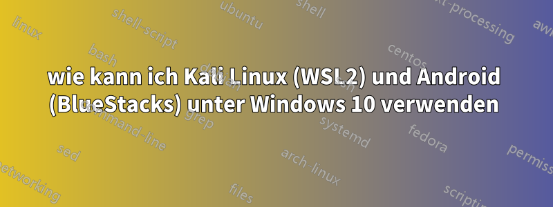 wie kann ich Kali Linux (WSL2) und Android (BlueStacks) unter Windows 10 verwenden