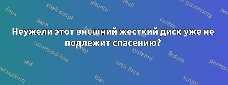 Неужели этот внешний жесткий диск уже не подлежит спасению?