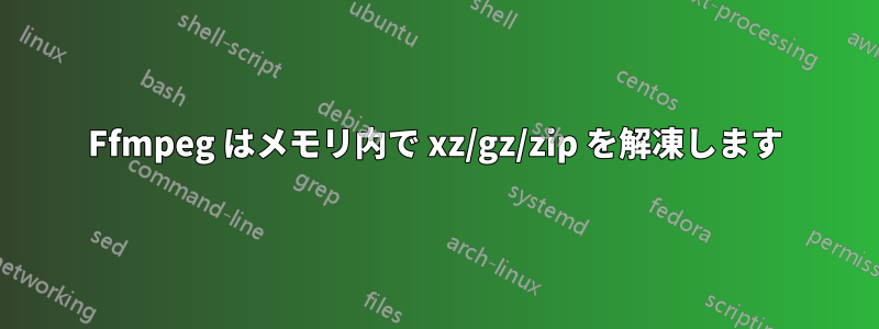 Ffmpeg はメモリ内で xz/gz/zip を解凍します