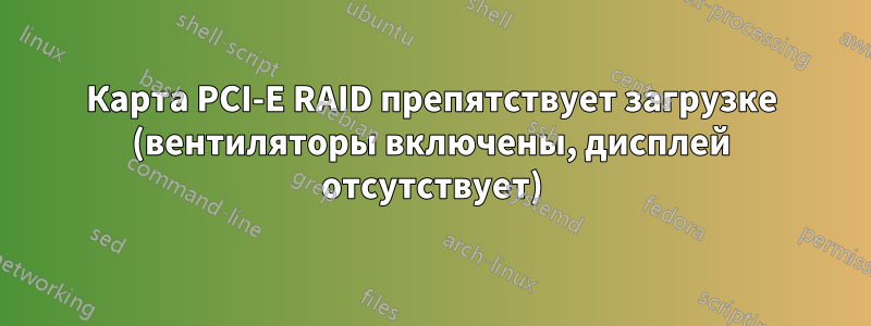 Карта PCI-E RAID препятствует загрузке (вентиляторы включены, дисплей отсутствует)