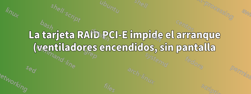 La tarjeta RAID PCI-E impide el arranque (ventiladores encendidos, sin pantalla)