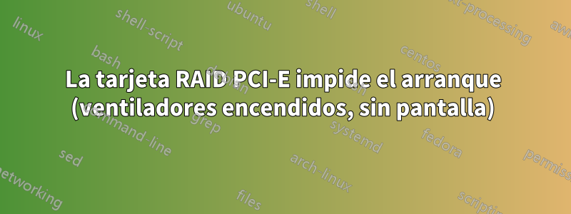 La tarjeta RAID PCI-E impide el arranque (ventiladores encendidos, sin pantalla)