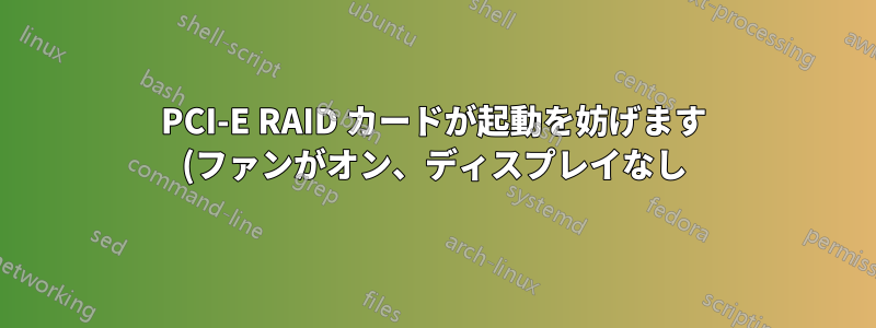 PCI-E RAID カードが起動を妨げます (ファンがオン、ディスプレイなし)