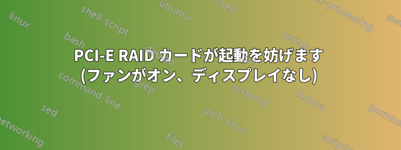 PCI-E RAID カードが起動を妨げます (ファンがオン、ディスプレイなし)