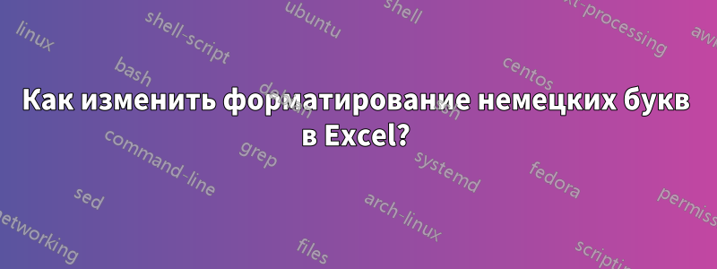 Как изменить форматирование немецких букв в Excel?