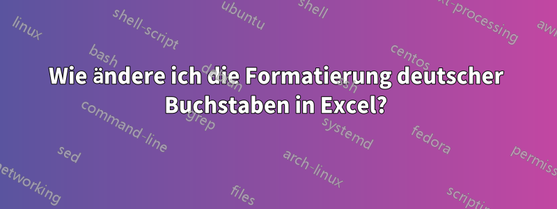 Wie ändere ich die Formatierung deutscher Buchstaben in Excel?