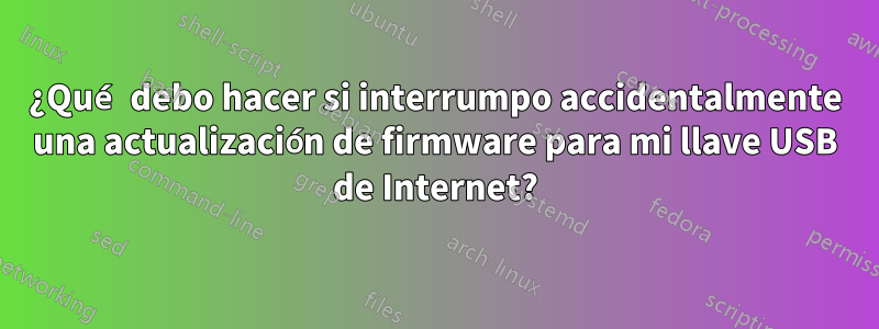 ¿Qué debo hacer si interrumpo accidentalmente una actualización de firmware para mi llave USB de Internet?