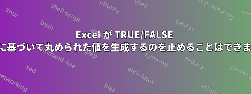 Excel が TRUE/FALSE 条件に基づいて丸められた値を生成するのを止めることはできません