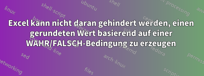 Excel kann nicht daran gehindert werden, einen gerundeten Wert basierend auf einer WAHR/FALSCH-Bedingung zu erzeugen